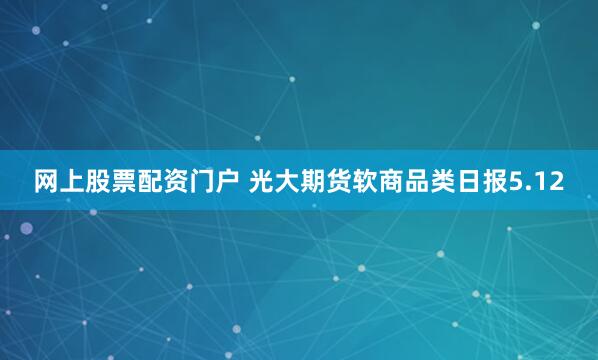 网上股票配资门户 光大期货软商品类日报5.12