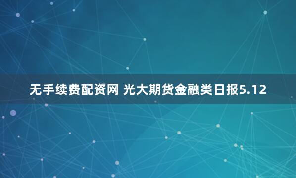 无手续费配资网 光大期货金融类日报5.12