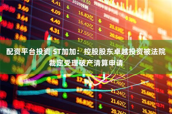 配资平台投资 ST加加：控股股东卓越投资被法院裁定受理破产清算申请