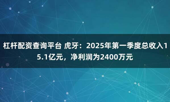 杠杆配资查询平台 虎牙：2025年第一季度总收入15.1亿元，净利润为2400万元