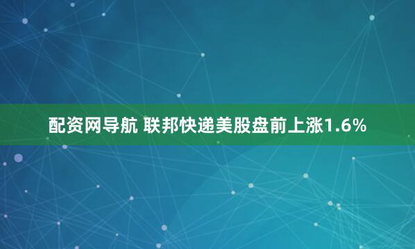 配资网导航 联邦快递美股盘前上涨1.6%