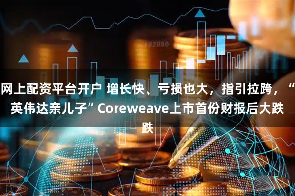网上配资平台开户 增长快、亏损也大，指引拉跨，“英伟达亲儿子”Coreweave上市首份财报后大跌