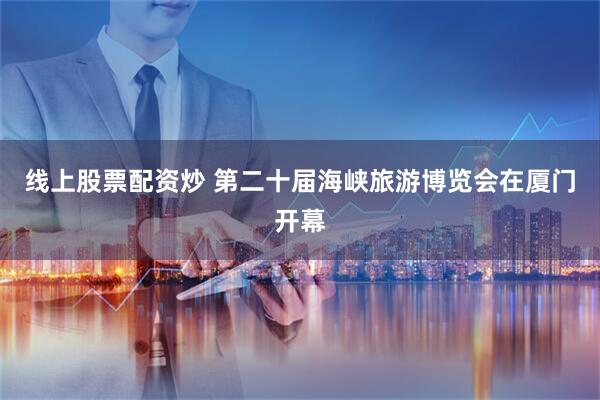 线上股票配资炒 第二十届海峡旅游博览会在厦门开幕