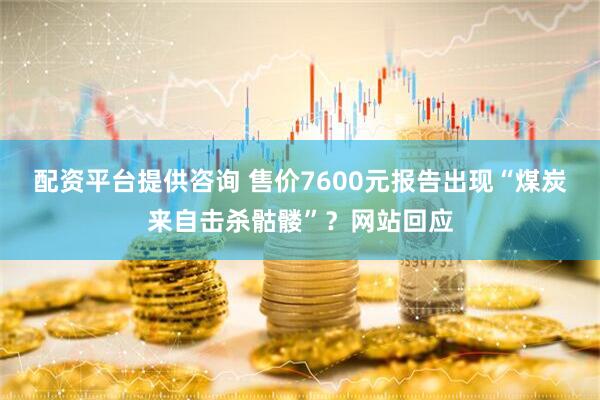 配资平台提供咨询 售价7600元报告出现“煤炭来自击杀骷髅”？网站回应