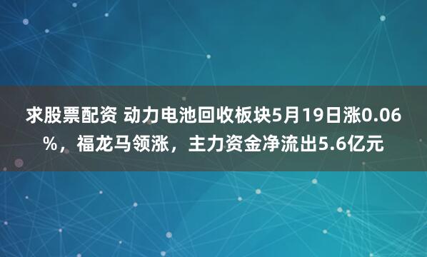 求股票配资 动力电池回收板块5月19日涨0.06%，福龙马领涨，主力资金净流出5.6亿元