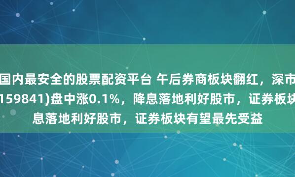 国内最安全的股票配资平台 午后券商板块翻红，深市最大证券ETF(159841)盘中涨0.1%，降息落地利好股市，证券板块有望最先受益
