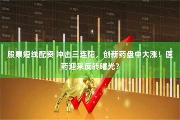 股票短线配资 冲击三连阳，创新药盘中大涨！医药迎来反转曙光？