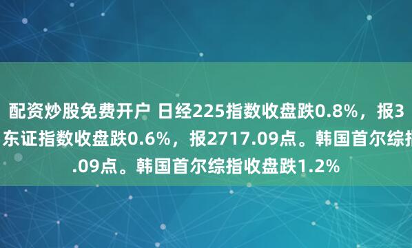 配资炒股免费开户 日经225指数收盘跌0.8%，报36985.87点。东证指数收盘跌0.6%，报2717.09点。韩国首尔综指收盘跌1.2%