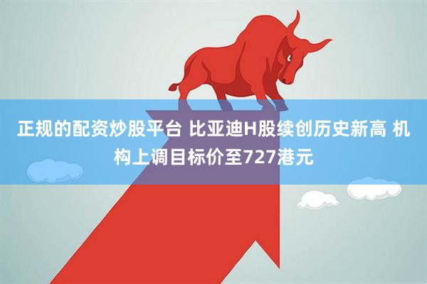 正规的配资炒股平台 比亚迪H股续创历史新高 机构上调目标价至727港元