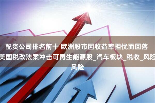 配资公司排名前十 欧洲股市因收益率担忧而回落 美国税改法案冲击可再生能源股_汽车板块_税收_风险