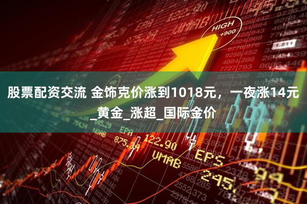 股票配资交流 金饰克价涨到1018元，一夜涨14元_黄金_涨超_国际金价