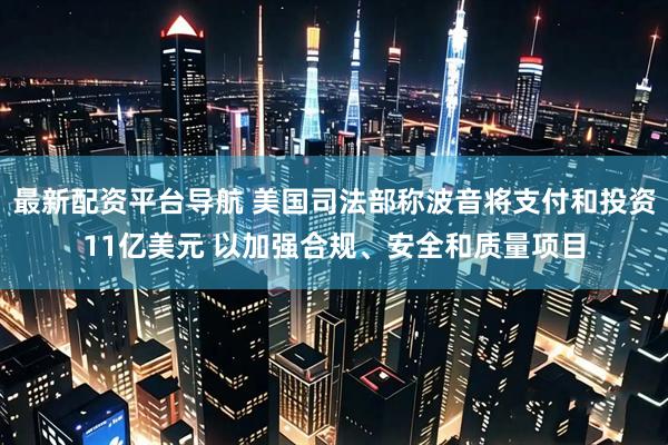 最新配资平台导航 美国司法部称波音将支付和投资11亿美元 以加强合规、安全和质量项目