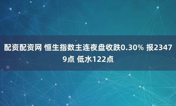 配资配资网 恒生指数主连夜盘收跌0.30% 报23479点 低水122点