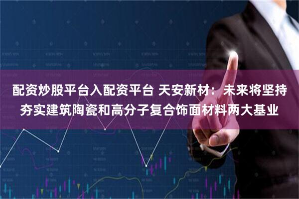 配资炒股平台入配资平台 天安新材：未来将坚持夯实建筑陶瓷和高分子复合饰面材料两大基业