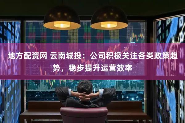 地方配资网 云南城投：公司积极关注各类政策趋势，稳步提升运营效率