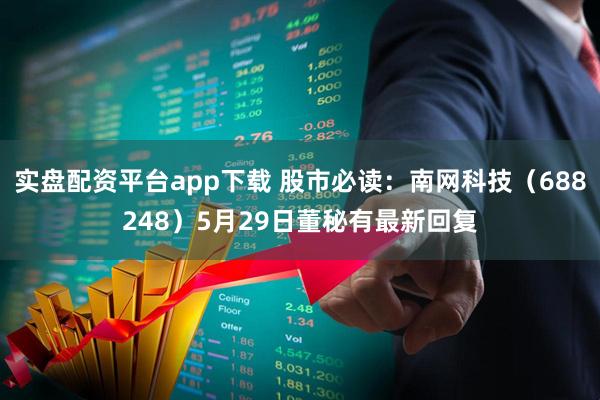 实盘配资平台app下载 股市必读：南网科技（688248）5月29日董秘有最新回复