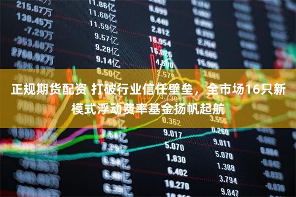 正规期货配资 打破行业信任壁垒，全市场16只新模式浮动费率基金扬帆起航