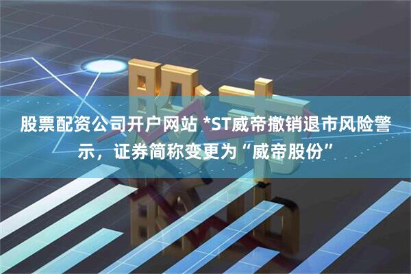 股票配资公司开户网站 *ST威帝撤销退市风险警示，证券简称变更为“威帝股份”