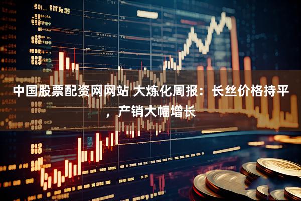 中国股票配资网网站 大炼化周报：长丝价格持平，产销大幅增长