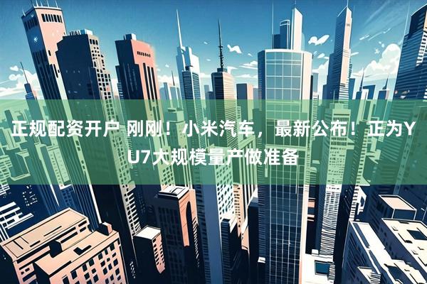 正规配资开户 刚刚！小米汽车，最新公布！正为YU7大规模量产做准备