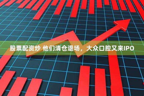 股票配资炒 他们清仓退场，大众口腔又来IPO