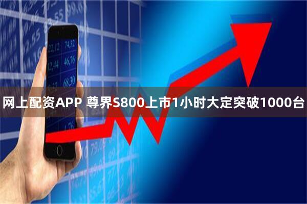 网上配资APP 尊界S800上市1小时大定突破1000台