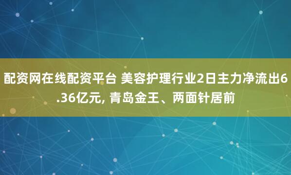 配资网在线配资平台 美容护理行业2日主力净流出6.36亿元, 青岛金王、两面针居前