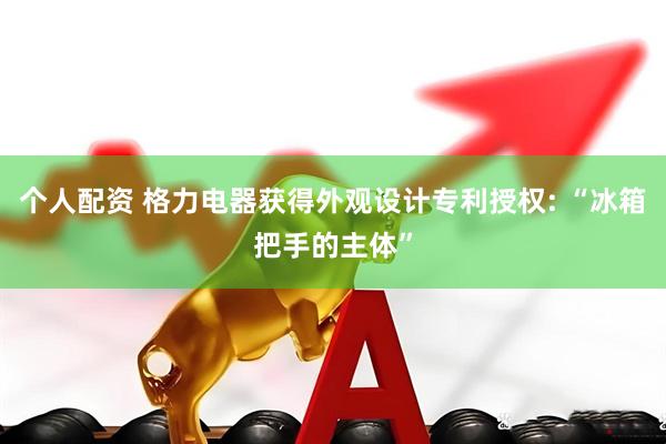 个人配资 格力电器获得外观设计专利授权: “冰箱把手的主体”