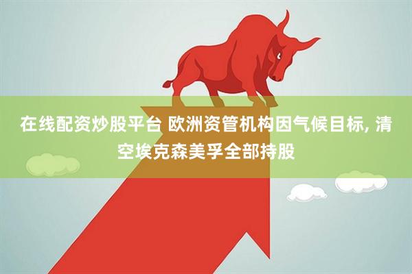 在线配资炒股平台 欧洲资管机构因气候目标, 清空埃克森美孚全部持股