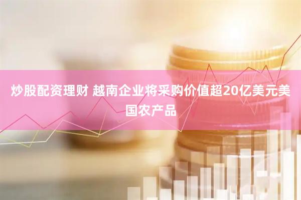 炒股配资理财 越南企业将采购价值超20亿美元美国农产品