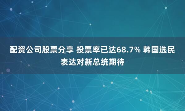 配资公司股票分享 投票率已达68.7% 韩国选民表达对新总统期待