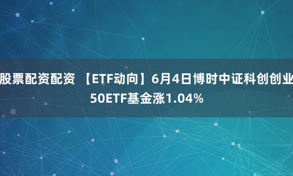股票配资配资 【ETF动向】6月4日博时中证科创创业50ETF基金涨1.04%