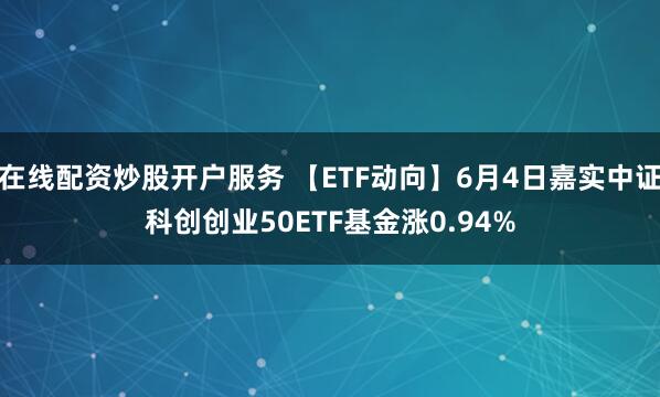 在线配资炒股开户服务 【ETF动向】6月4日嘉实中证科创创业50ETF基金涨0.94%
