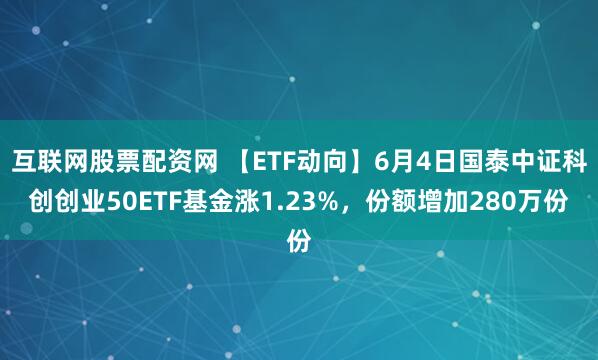 互联网股票配资网 【ETF动向】6月4日国泰中证科创创业50ETF基金涨1.23%，份额增加280万份