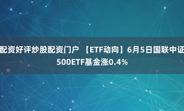 配资好评炒股配资门户 【ETF动向】6月5日国联中证500ETF基金涨0.4%