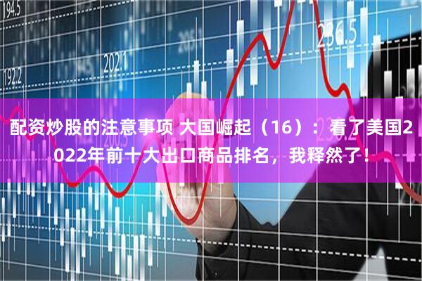 配资炒股的注意事项 大国崛起（16）：看了美国2022年前十大出口商品排名，我释然了！