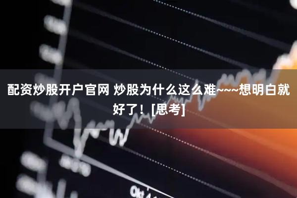 配资炒股开户官网 炒股为什么这么难~~~想明白就好了！[思考]
