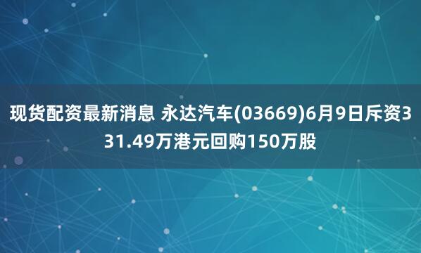 现货配资最新消息 永达汽车(03669)6月9日斥资331.49万港元回购150万股