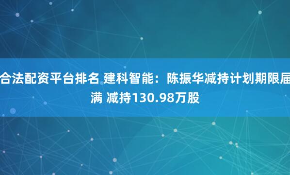 合法配资平台排名 建科智能：陈振华减持计划期限届满 减持130.98万股