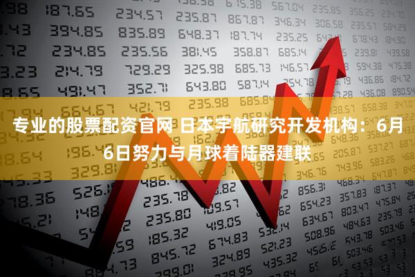 专业的股票配资官网 日本宇航研究开发机构：6月6日努力与月球着陆器建联