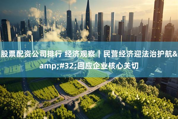 股票配资公司排行 经济观察｜民营经济迎法治护航&#32;回应企业核心关切