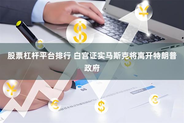 股票杠杆平台排行 白宫证实马斯克将离开特朗普政府