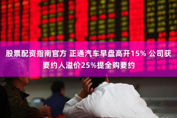 股票配资指南官方 正通汽车早盘高开15% 公司获要约人溢价25%提全购要约