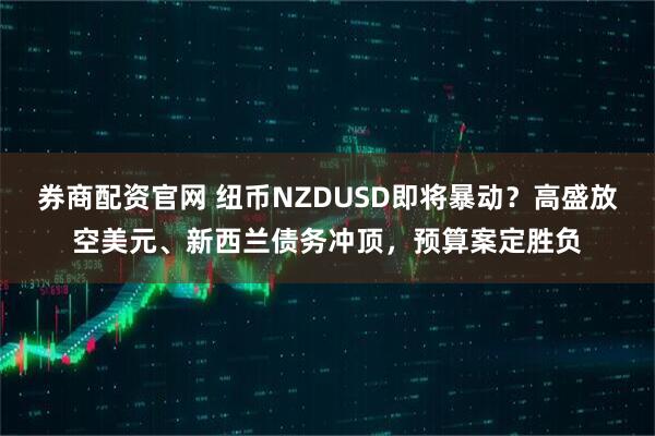 券商配资官网 纽币NZDUSD即将暴动？高盛放空美元、新西兰债务冲顶，预算案定胜负