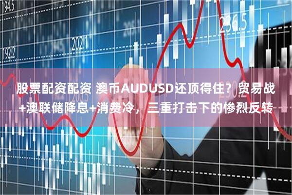 股票配资配资 澳币AUDUSD还顶得住？贸易战+澳联储降息+消费冷，三重打击下的惨烈反转