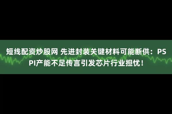 短线配资炒股网 先进封装关键材料可能断供：PSPI产能不足传言引发芯片行业担忧！