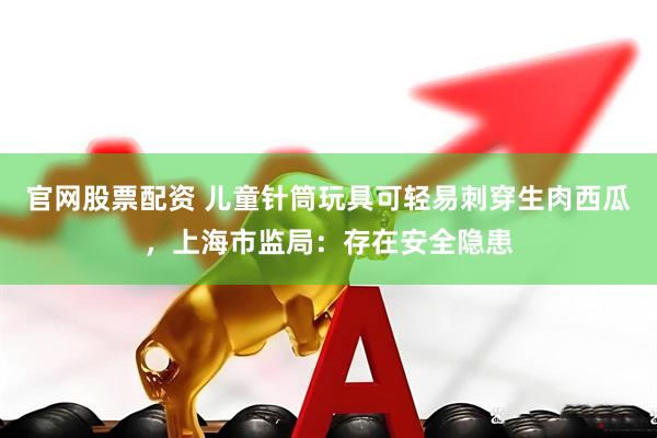 官网股票配资 儿童针筒玩具可轻易刺穿生肉西瓜，上海市监局：存在安全隐患