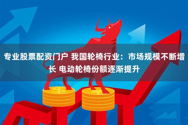 专业股票配资门户 我国轮椅行业：市场规模不断增长 电动轮椅份额逐渐提升