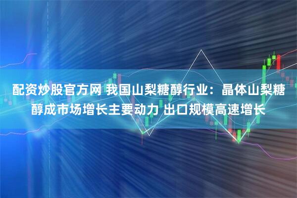 配资炒股官方网 我国山梨糖醇行业:晶体山梨糖醇成市场增长主要动力 出口规模高速增长