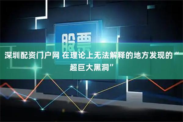 深圳配资门户网 在理论上无法解释的地方发现的“超巨大黑洞”